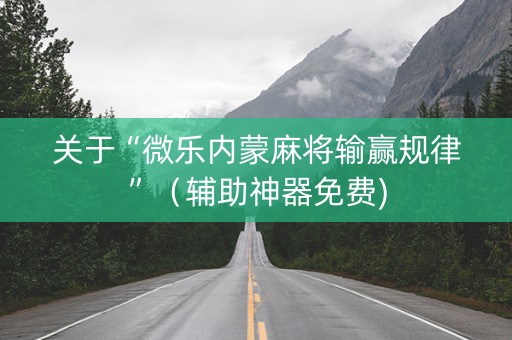 关于“微乐内蒙麻将输赢规律”（辅助神器免费)