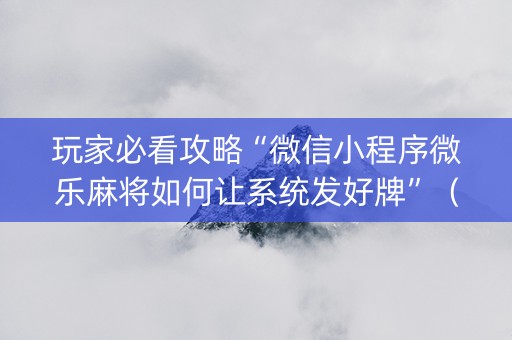 玩家必看攻略“微信小程序微乐麻将如何让系统发好牌”（怎么能让牌好一点)