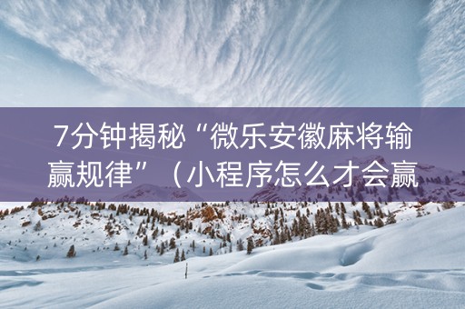 7分钟揭秘“微乐安徽麻将输赢规律”（小程序怎么才会赢)