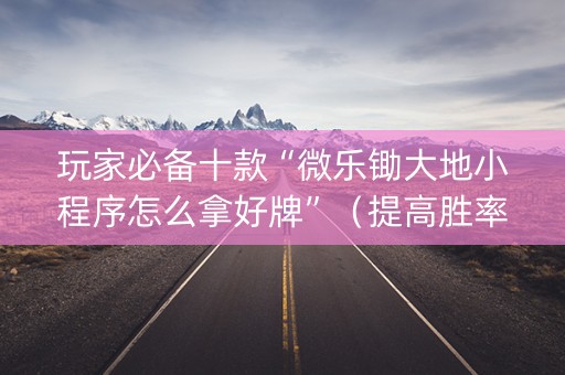玩家必备十款“微乐锄大地小程序怎么拿好牌”（提高胜率软件)