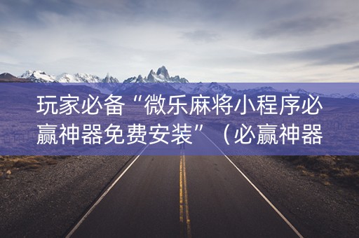 玩家必备“微乐麻将小程序必赢神器免费安装”（必赢神器免费安装)