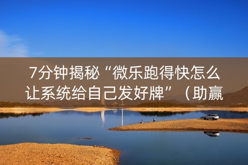 7分钟揭秘“微乐跑得快怎么让系统给自己发好牌”（助赢神器)