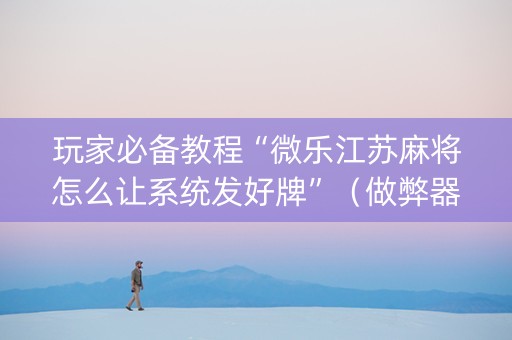 玩家必备教程“微乐江苏麻将怎么让系统发好牌”（做弊器软件下载)