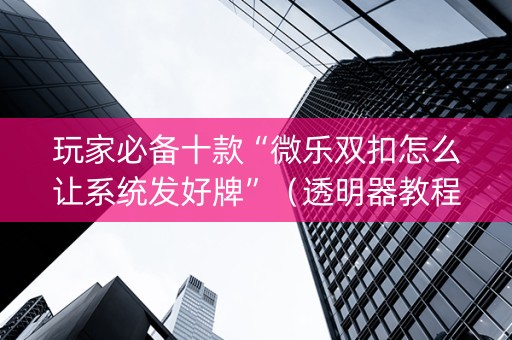 玩家必备十款“微乐双扣怎么让系统发好牌”（透明器教程)