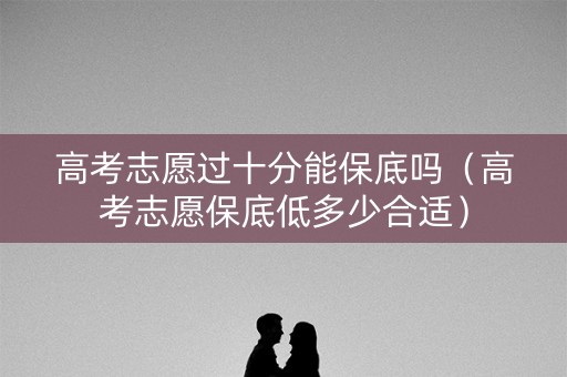高考志愿过十分能保底吗（高考志愿保底低多少合适）