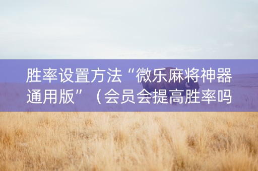 胜率设置方法“微乐麻将神器通用版”（会员会提高胜率吗)