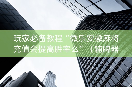 玩家必备教程“微乐安徽麻将充值会提高胜率么”（辅牌器插件购买)