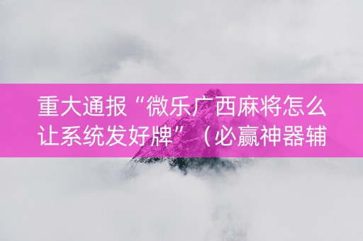 重大通报“微乐广西麻将怎么让系统发好牌”（必赢神器辅助器)