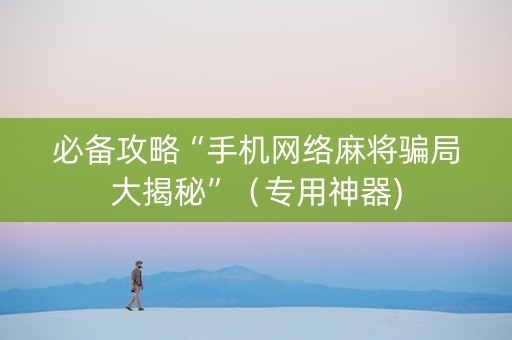 必备攻略“手机网络麻将骗局大揭秘”（专用神器)