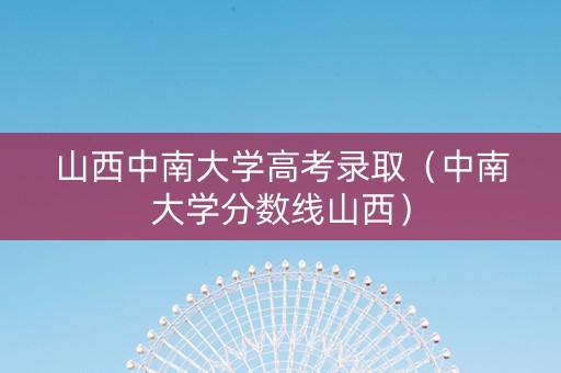 山西中南大学高考录取（中南大学分数线山西）