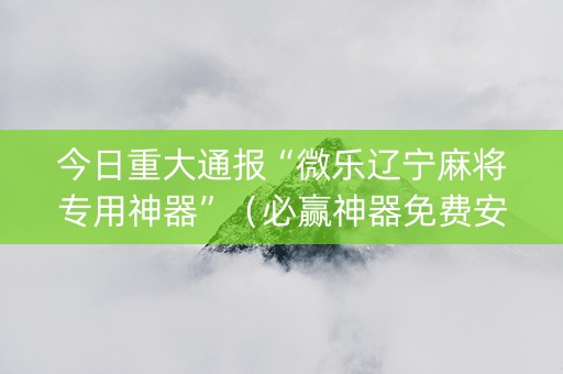 今日重大通报“微乐辽宁麻将专用神器”（必赢神器免费安装)