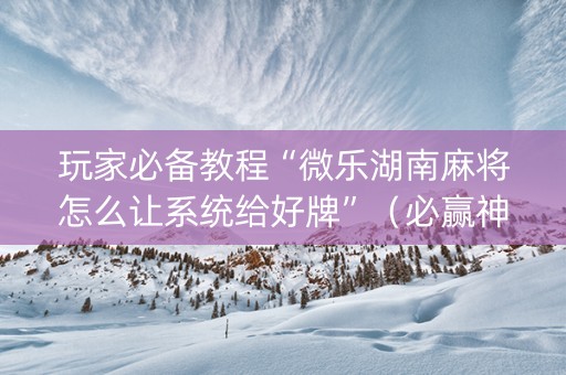 玩家必备教程“微乐湖南麻将怎么让系统给好牌”（必赢神器辅助器)