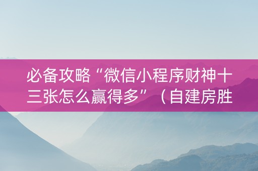 必备攻略“微信小程序财神十三张怎么赢得多”（自建房胜负规律)