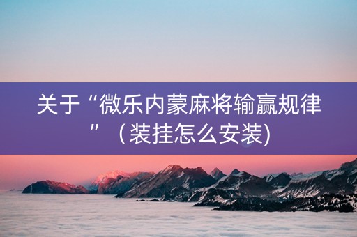 关于“微乐内蒙麻将输赢规律”（装挂怎么安装)