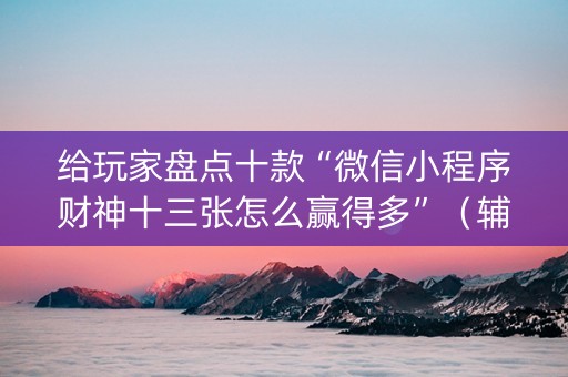 给玩家盘点十款“微信小程序财神十三张怎么赢得多”（辅助挂发牌规律)