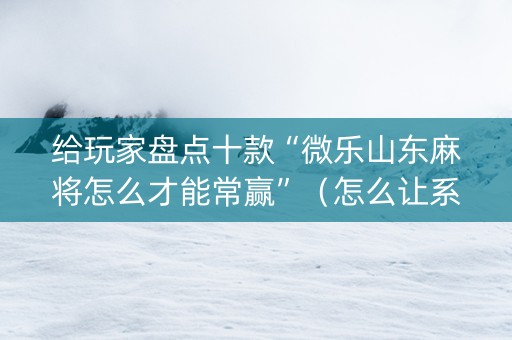 给玩家盘点十款“微乐山东麻将怎么才能常赢”（怎么让系统给你发好牌)