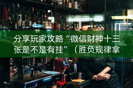 分享玩家攻略“微信财神十三张是不是有挂”（胜负规律拿好牌)