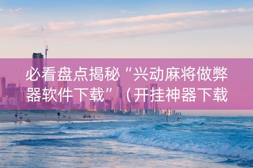 必看盘点揭秘“兴动麻将做弊器软件下载”（开挂神器下载)