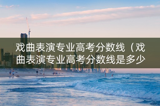 戏曲表演专业高考分数线（戏曲表演专业高考分数线是多少）