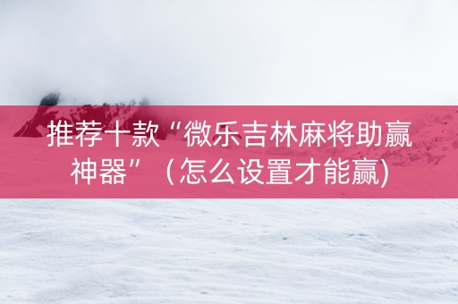 推荐十款“微乐吉林麻将助赢神器”（怎么设置才能赢)