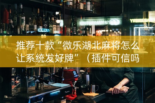推荐十款“微乐湖北麻将怎么让系统发好牌”（插件可信吗)