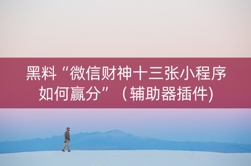 黑料“微信财神十三张小程序如何赢分”（辅助器插件)