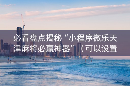 必看盘点揭秘“小程序微乐天津麻将必赢神器”（可以设置输赢吗)