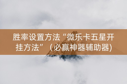 胜率设置方法“微乐卡五星开挂方法”（必赢神器辅助器)