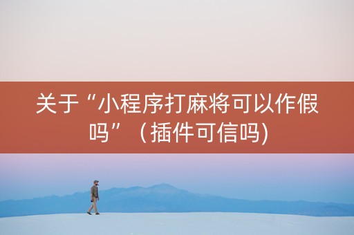 关于“小程序打麻将可以作假吗”（插件可信吗)