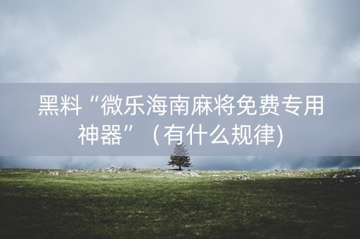 黑料“微乐海南麻将免费专用神器”（有什么规律)