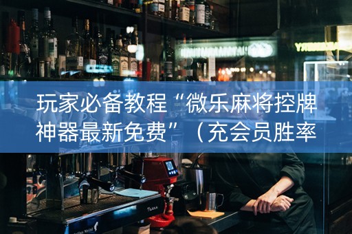 玩家必备教程“微乐麻将控牌神器最新免费”（充会员胜率高)