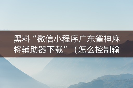 黑料“微信小程序广东雀神麻将辅助器下载”（怎么控制输赢)