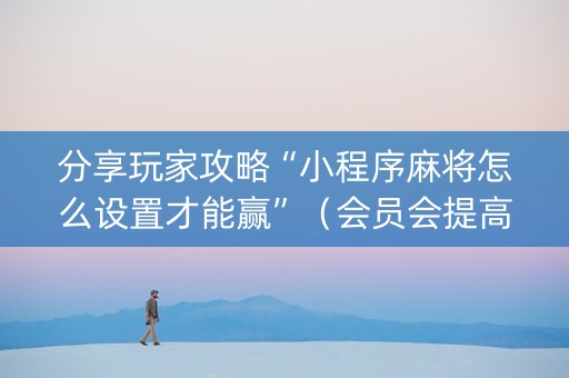 分享玩家攻略“小程序麻将怎么设置才能赢”（会员会提高胜率吗)