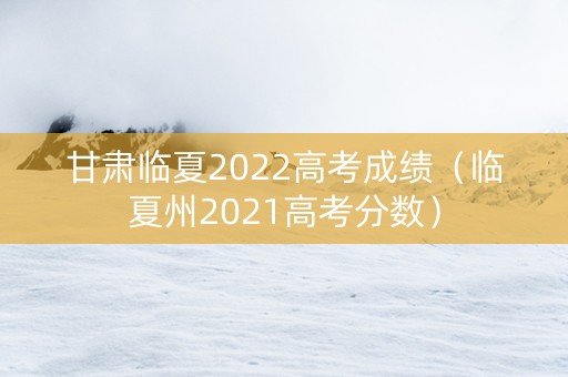 甘肃临夏2022高考成绩（临夏州2021高考分数）