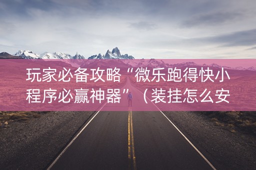 玩家必备攻略“微乐跑得快小程序必赢神器”（装挂怎么安装)
