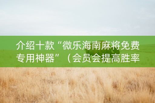 介绍十款“微乐海南麻将免费专用神器”（会员会提高胜率吗)