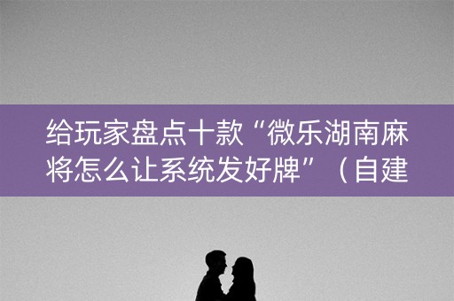 给玩家盘点十款“微乐湖南麻将怎么让系统发好牌”（自建房胜负规律)