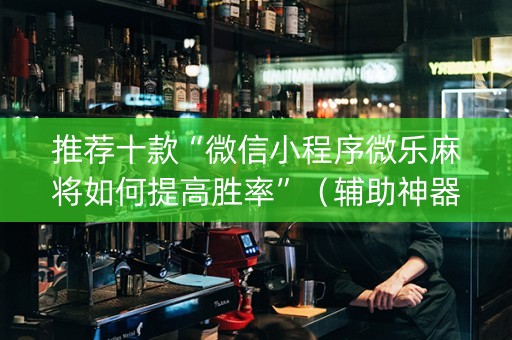 推荐十款“微信小程序微乐麻将如何提高胜率”（辅助神器免费)