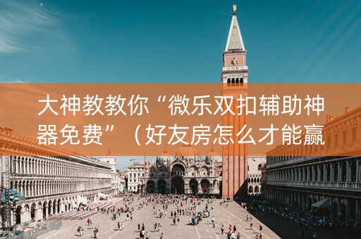 大神教教你“微乐双扣辅助神器免费”（好友房怎么才能赢)