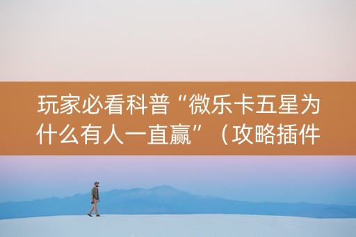 玩家必看科普“微乐卡五星为什么有人一直赢”（攻略插件)