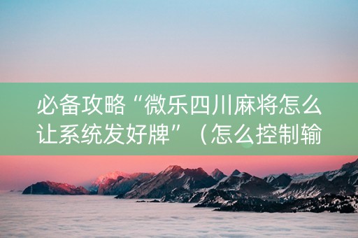 必备攻略“微乐四川麻将怎么让系统发好牌”（怎么控制输赢)