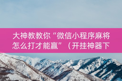 大神教教你“微信小程序麻将怎么打才能赢”（开挂神器下载)