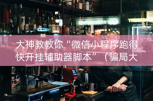 大神教教你“微信小程序跑得快开挂辅助器脚本”（骗局大揭秘)