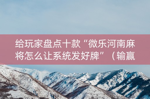 给玩家盘点十款“微乐河南麻将怎么让系统发好牌”（输赢有什么规律)