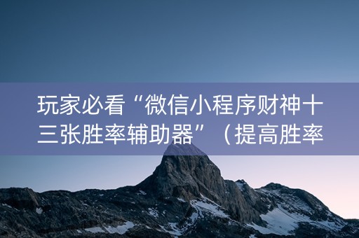玩家必看“微信小程序财神十三张胜率辅助器”（提高胜率技巧)