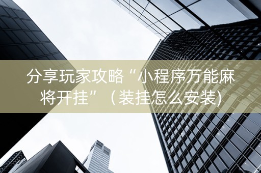 分享玩家攻略“小程序万能麻将开挂”（装挂怎么安装)