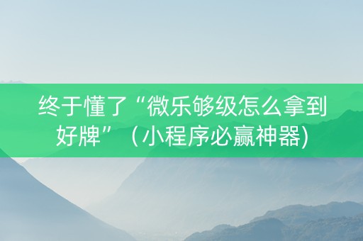 终于懂了“微乐够级怎么拿到好牌”（小程序必赢神器)