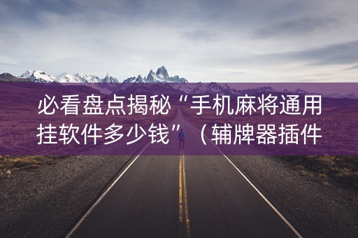 必看盘点揭秘“手机麻将通用挂软件多少钱”（辅牌器插件购买)