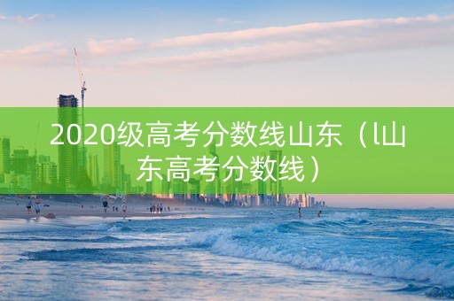 2020级高考分数线山东（l山东高考分数线）