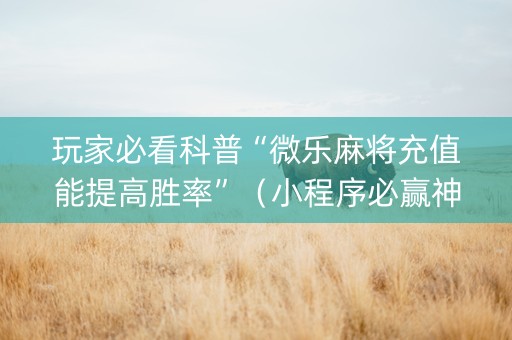 玩家必看科普“微乐麻将充值能提高胜率”（小程序必赢神器)
